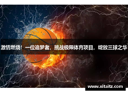 激情燃烧！一位追梦者，挑战极限体育项目，绽放三球之华