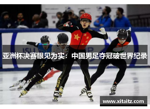亚洲杯决赛眼见为实：中国男足夺冠破世界纪录