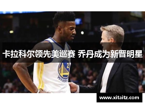 卡拉科尔领先美巡赛 乔丹成为新晋明星